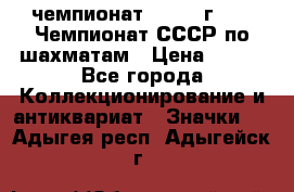 11.1) чемпионат : 1971 г - 39 Чемпионат СССР по шахматам › Цена ­ 190 - Все города Коллекционирование и антиквариат » Значки   . Адыгея респ.,Адыгейск г.